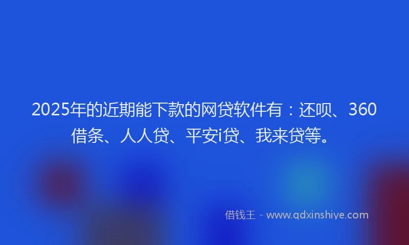 2025年的近期能下款的网贷软件有：还呗、360借条、人人贷、平安i贷、我来贷等。