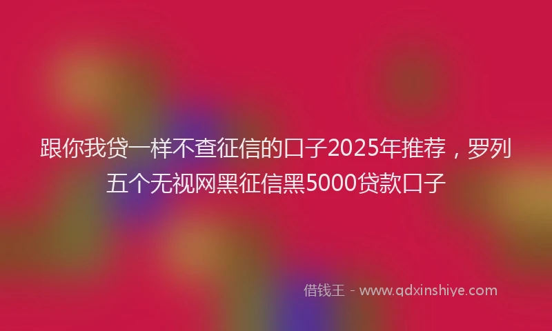 跟你我贷一样不查征信的口子2025年推荐，罗列五个无视网黑征信黑5000贷款口子