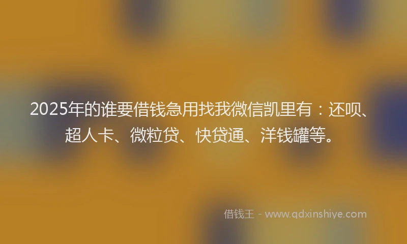 2025年的谁要借钱急用找我微信凯里有：还呗、超人卡、微粒贷、快贷通、洋钱罐等。