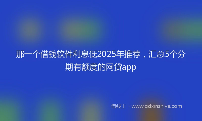那一个借钱软件利息低2025年推荐，汇总5个分期有额度的网贷app