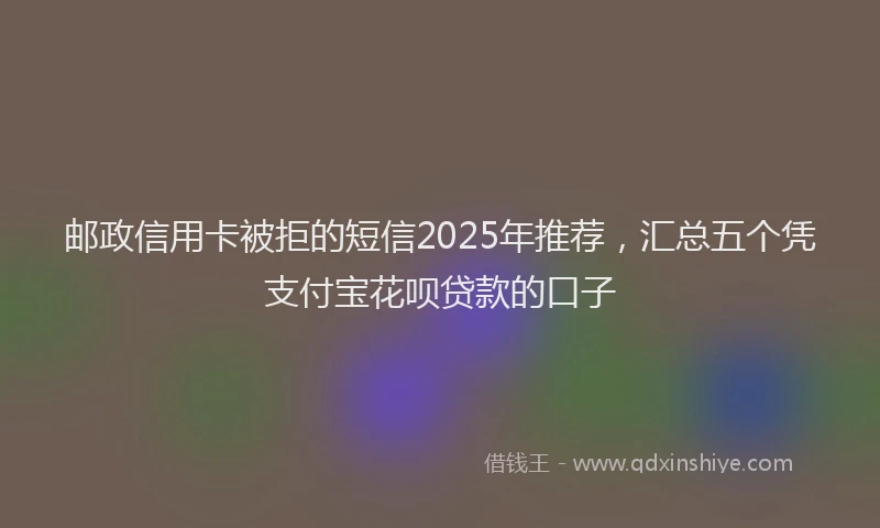 邮政信用卡被拒的短信2025年推荐，汇总五个凭支付宝花呗贷款的口子