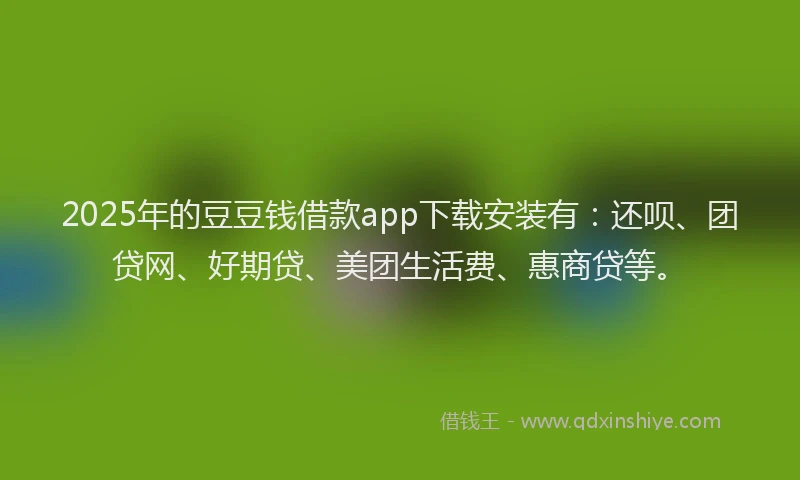 2025年的豆豆钱借款app下载安装有：还呗、团贷网、好期贷、美团生活费、惠商贷等。