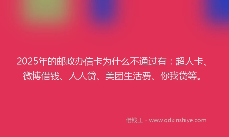 2025年的邮政办信卡为什么不通过有：超人卡、微博借钱、人人贷、美团生活费、你我贷等。