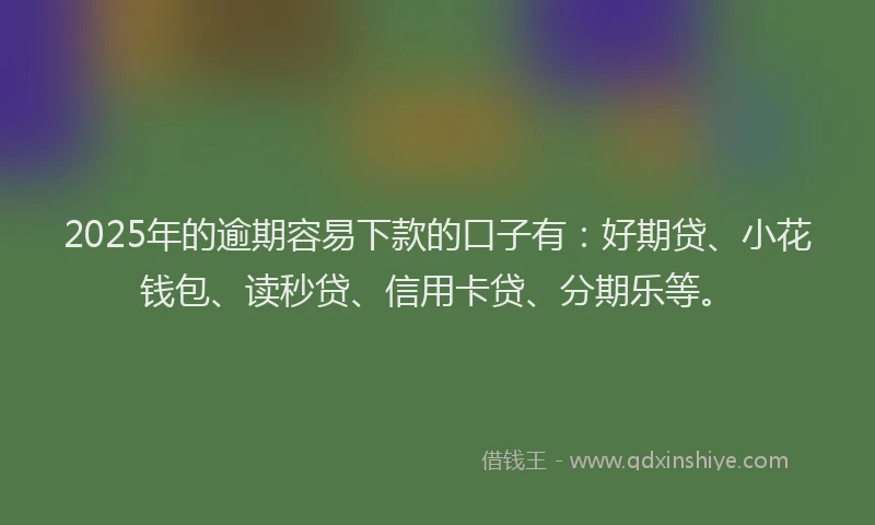 2025年的逾期容易下款的口子有：好期贷、小花钱包、读秒贷、信用卡贷、分期乐等。