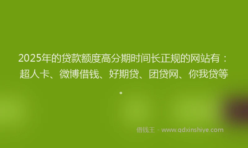 2025年的贷款额度高分期时间长正规的网站有：超人卡、微博借钱、好期贷、团贷网、你我贷等。