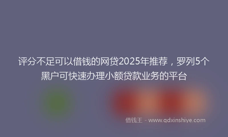 评分不足可以借钱的网贷2025年推荐，罗列5个黑户可快速办理小额贷款业务的平台