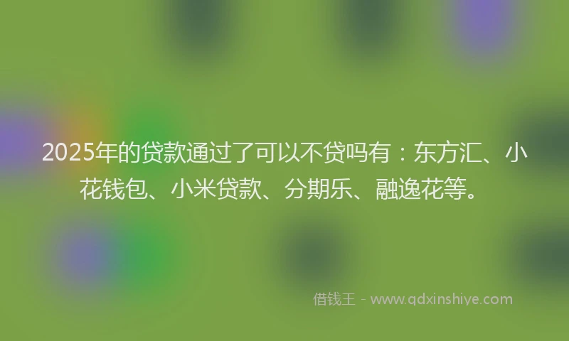 2025年的贷款通过了可以不贷吗有：东方汇、小花钱包、小米贷款、分期乐、融逸花等。