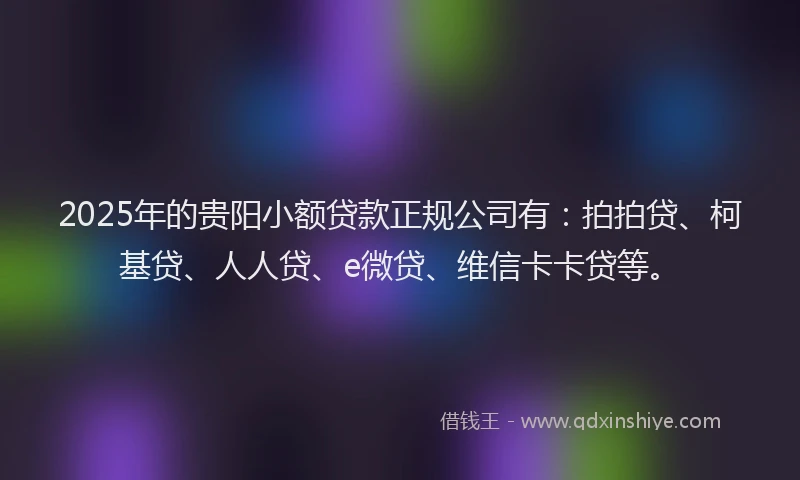 2025年的贵阳小额贷款正规公司有：拍拍贷、柯基贷、人人贷、e微贷、维信卡卡贷等。