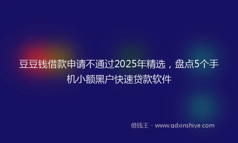 豆豆钱借款申请不通过2025年精选，盘点5个手机小额黑户快速贷款软件