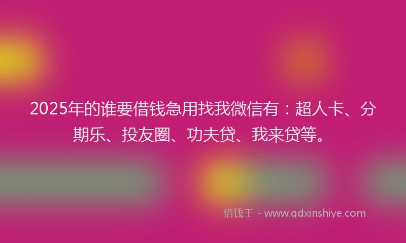 2025年的谁要借钱急用找我微信有：超人卡、分期乐、投友圈、功夫贷、我来贷等。
