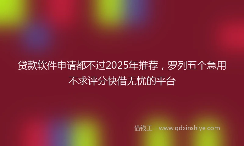 贷款软件申请都不过2025年推荐，罗列五个急用不求评分快借无忧的平台