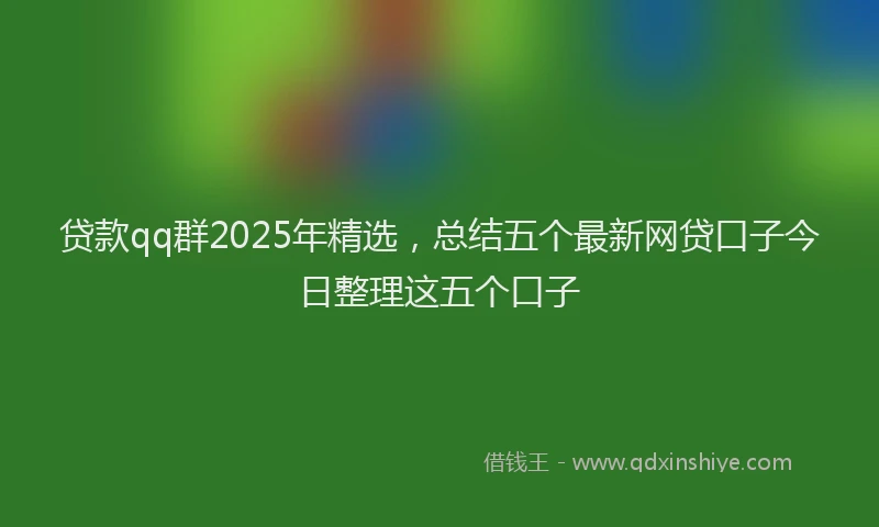 贷款qq群2025年精选，总结五个最新网贷口子今日整理这五个口子