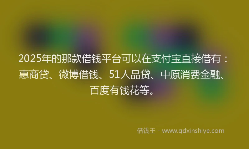 2025年的那款借钱平台可以在支付宝直接借有：惠商贷、微博借钱、51人品贷、中原消费金融、百度有钱花等。