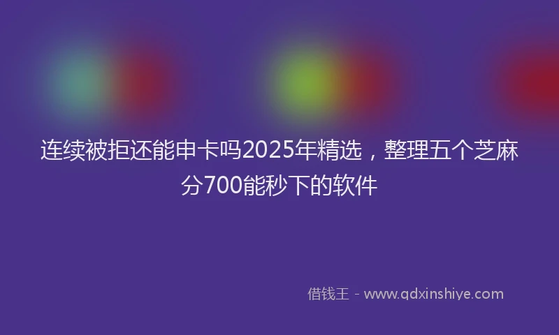 连续被拒还能申卡吗2025年精选，整理五个芝麻分700能秒下的软件