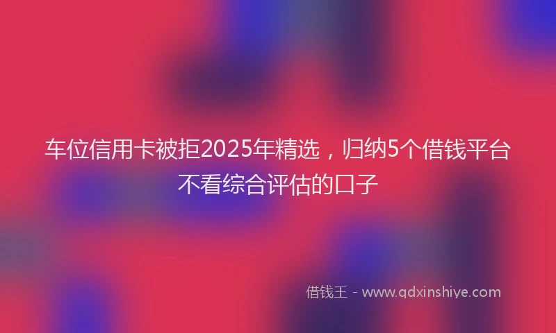 车位信用卡被拒2025年精选，归纳5个借钱平台不看综合评估的口子