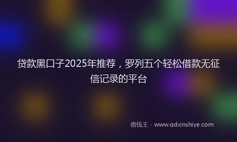 贷款黑口子2025年推荐，罗列五个轻松借款无征信记录的平台