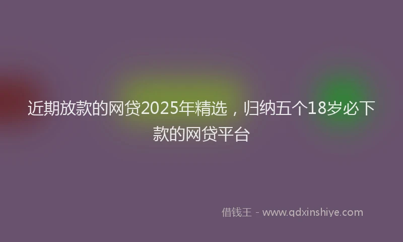 近期放款的网贷2025年精选，归纳五个18岁必下款的网贷平台