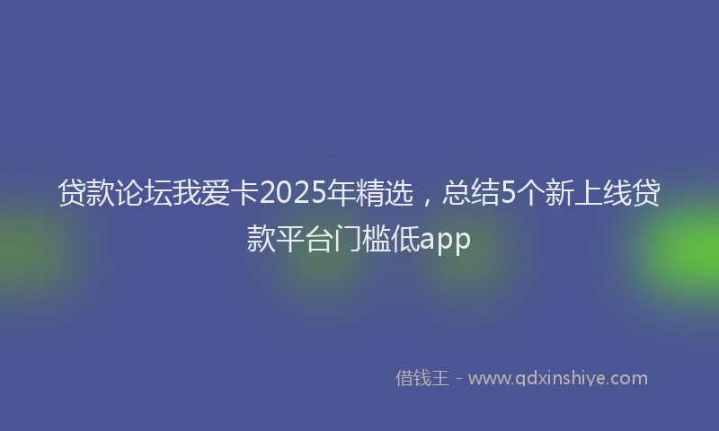 贷款论坛我爱卡2025年精选，总结5个新上线贷款平台门槛低app