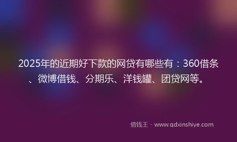 2025年的近期好下款的网贷有哪些有：360借条、微博借钱、分期乐、洋钱罐、团贷网等。