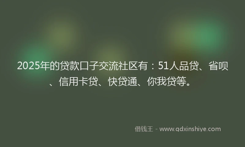 2025年的贷款口子交流社区有：51人品贷、省呗、信用卡贷、快贷通、你我贷等。