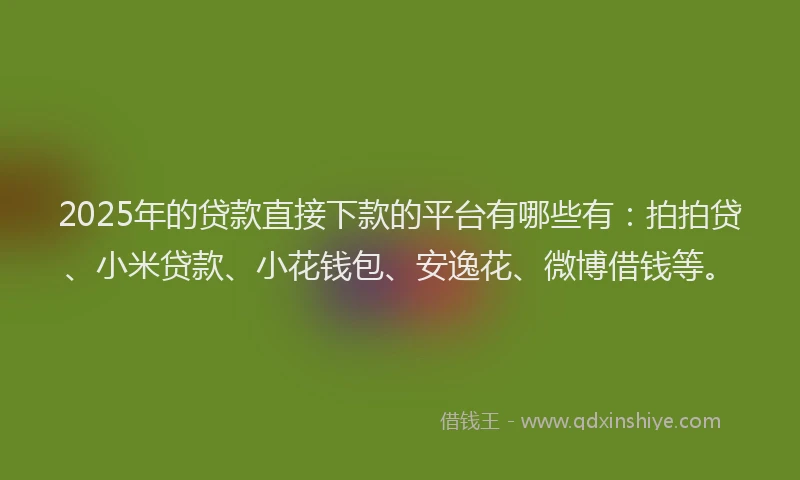 2025年的贷款直接下款的平台有哪些有：拍拍贷、小米贷款、小花钱包、安逸花、微博借钱等。