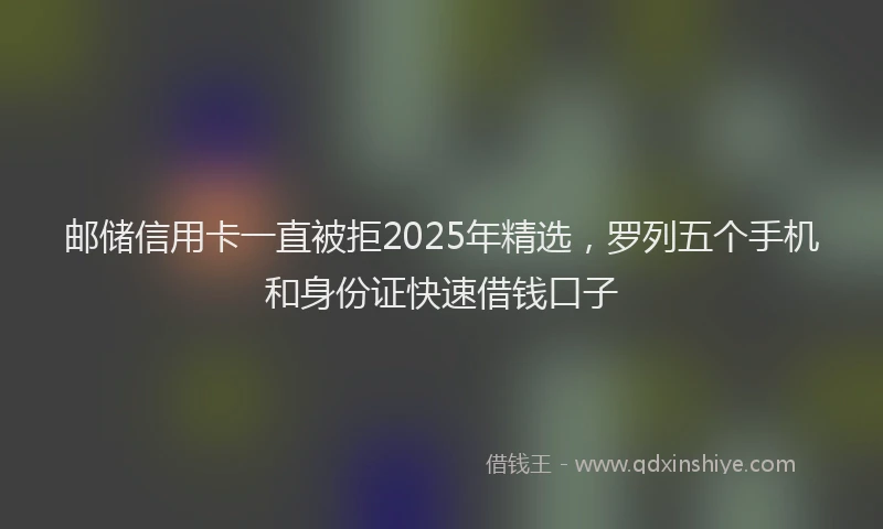 邮储信用卡一直被拒2025年精选，罗列五个手机和身份证快速借钱口子