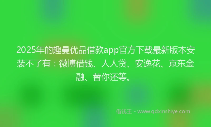 2025年的趣曼优品借款app官方下载最新版本安装不了有：微博借钱、人人贷、安逸花、京东金融、替你还等。