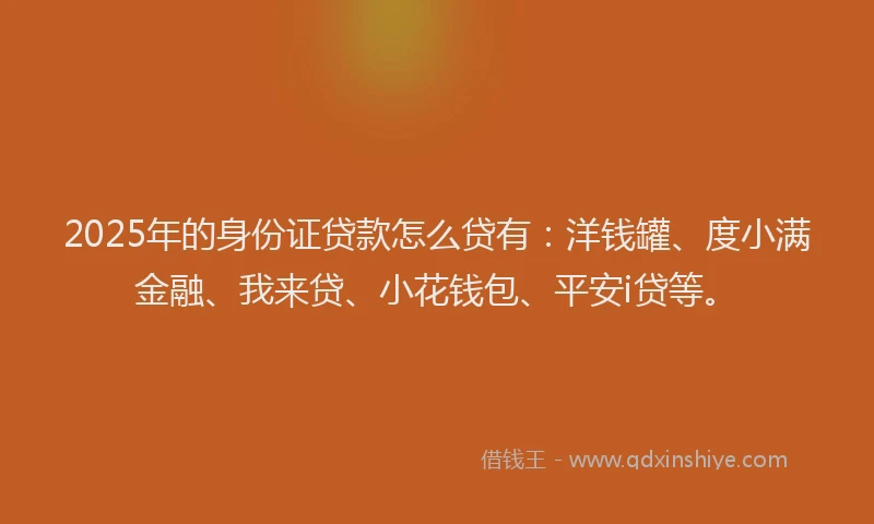 2025年的身份证贷款怎么贷有：洋钱罐、度小满金融、我来贷、小花钱包、平安i贷等。
