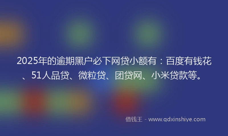 2025年的逾期黑户必下网贷小额有：百度有钱花、51人品贷、微粒贷、团贷网、小米贷款等。