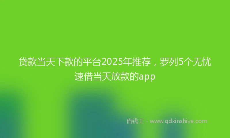 贷款当天下款的平台2025年推荐，罗列5个无忧速借当天放款的app