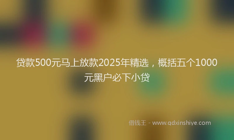 贷款500元马上放款2025年精选，概括五个1000元黑户必下小贷