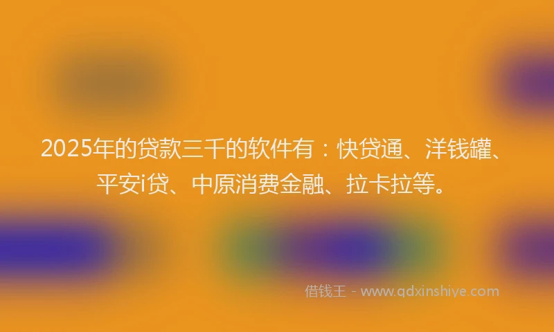 2025年的贷款三千的软件有：快贷通、洋钱罐、平安i贷、中原消费金融、拉卡拉等。
