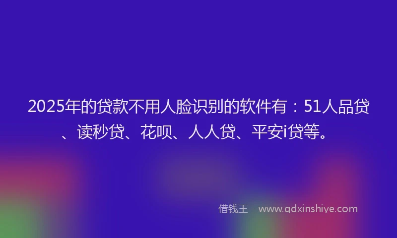 2025年的贷款不用人脸识别的软件有：51人品贷、读秒贷、花呗、人人贷、平安i贷等。