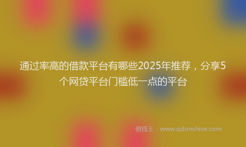 通过率高的借款平台有哪些2025年推荐，分享5个网贷平台门槛低一点的平台