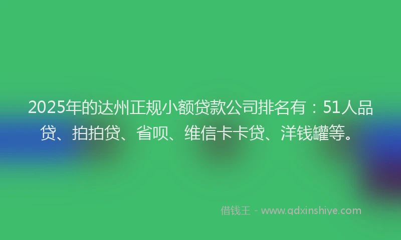 2025年的达州正规小额贷款公司排名有：51人品贷、拍拍贷、省呗、维信卡卡贷、洋钱罐等。