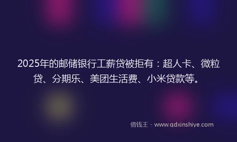 2025年的邮储银行工薪贷被拒有：超人卡、微粒贷、分期乐、美团生活费、小米贷款等。