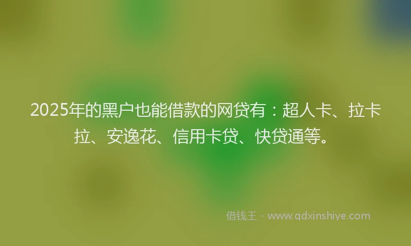 2025年的黑户也能借款的网贷有：超人卡、拉卡拉、安逸花、信用卡贷、快贷通等。