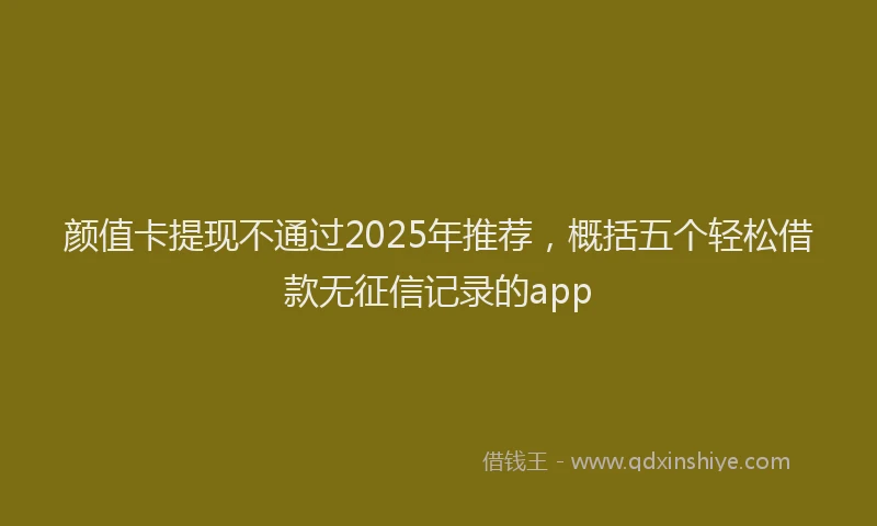 颜值卡提现不通过2025年推荐，概括五个轻松借款无征信记录的app