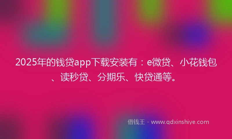 2025年的钱贷app下载安装有：e微贷、小花钱包、读秒贷、分期乐、快贷通等。