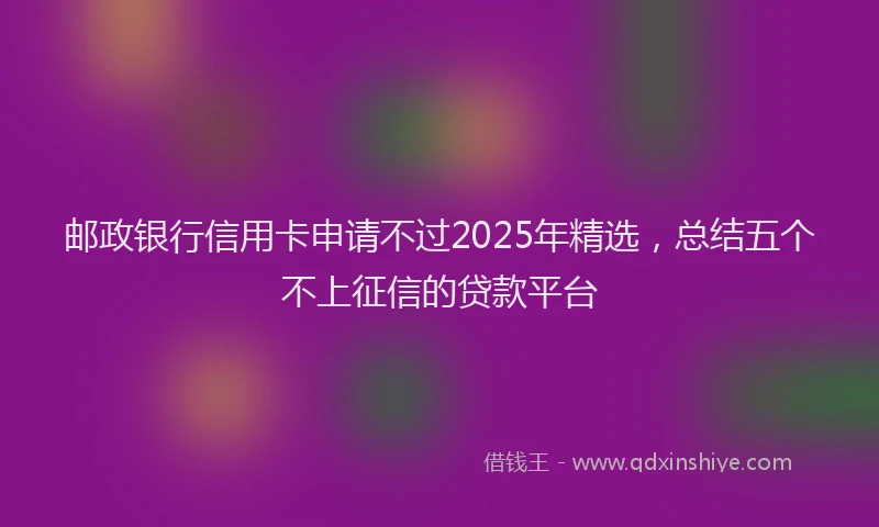 邮政银行信用卡申请不过2025年精选，总结五个不上征信的贷款平台