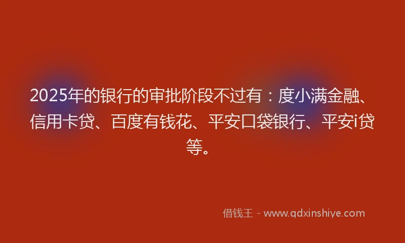 2025年的银行的审批阶段不过有:度小满金融、信用卡贷、百度有钱花、平安口袋银行、平安i贷等。