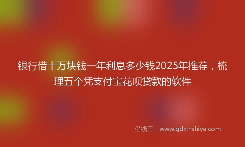 银行借十万块钱一年利息多少钱2025年推荐，梳理五个凭支付宝花呗贷款的软件