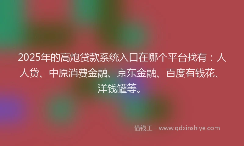 2025年的高炮贷款系统入口在哪个平台找有：人人贷、中原消费金融、京东金融、百度有钱花、洋钱罐等。