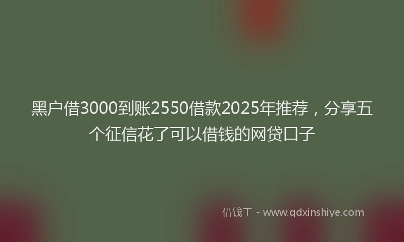 黑户借3000到账2550借款2025年推荐，分享五个征信花了可以借钱的网贷口子