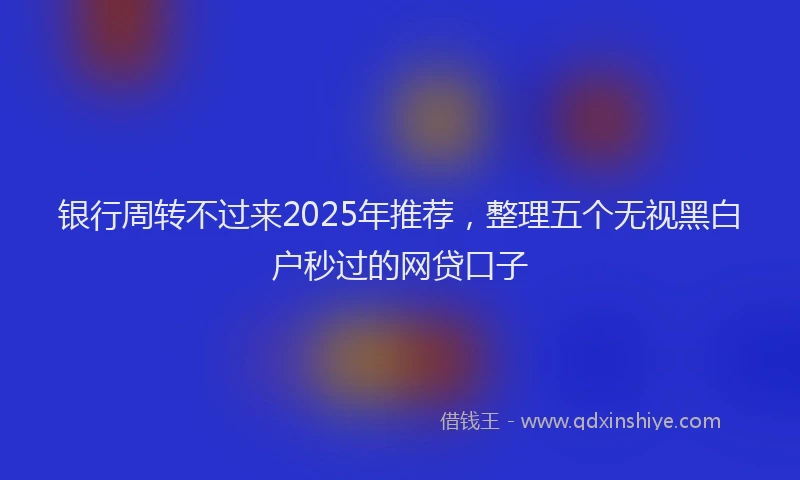 银行周转不过来2025年推荐，整理五个无视黑白户秒过的网贷口子