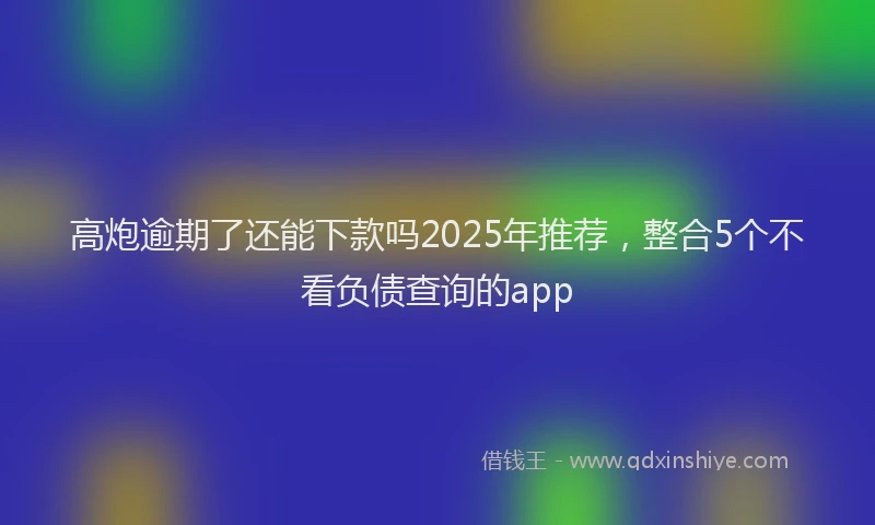 高炮逾期了还能下款吗2025年推荐，整合5个不看负债查询的app