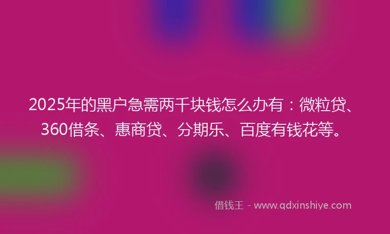 2025年的黑户急需两千块钱怎么办有：微粒贷、360借条、惠商贷、分期乐、百度有钱花等。
