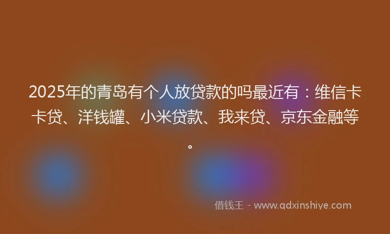 2025年的青岛有个人放贷款的吗最近有：维信卡卡贷、洋钱罐、小米贷款、我来贷、京东金融等。