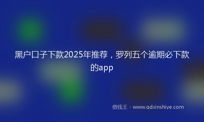 黑户口子下款2025年推荐，罗列五个逾期必下款的app