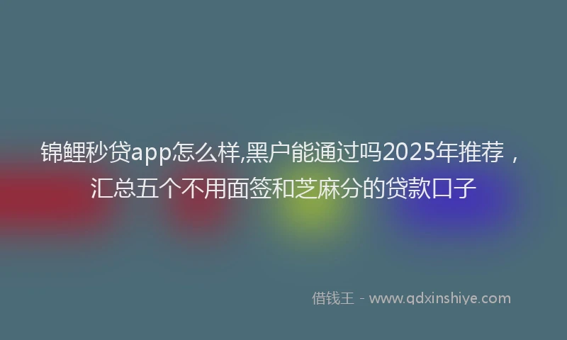 锦鲤秒贷app怎么样,黑户能通过吗2025年推荐，汇总五个不用面签和芝麻分的贷款口子